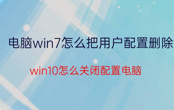 电脑win7怎么把用户配置删除 win10怎么关闭配置电脑？